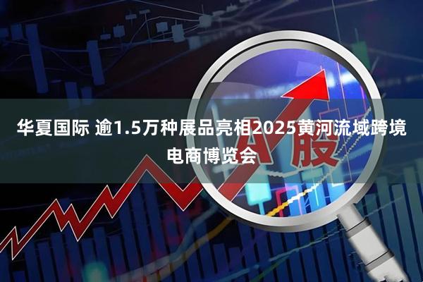 华夏国际 逾1.5万种展品亮相2025黄河流域跨境电商博览会