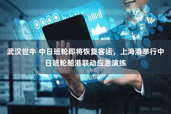 武汉世牛 中日班轮即将恢复客运，上海港举行中日班轮船港联动应急演练