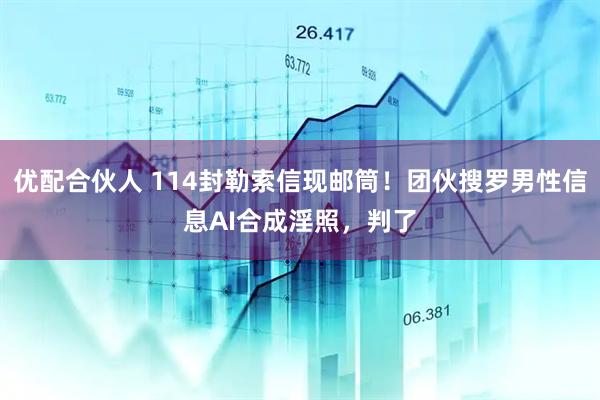 优配合伙人 114封勒索信现邮筒！团伙搜罗男性信息AI合成淫照，判了