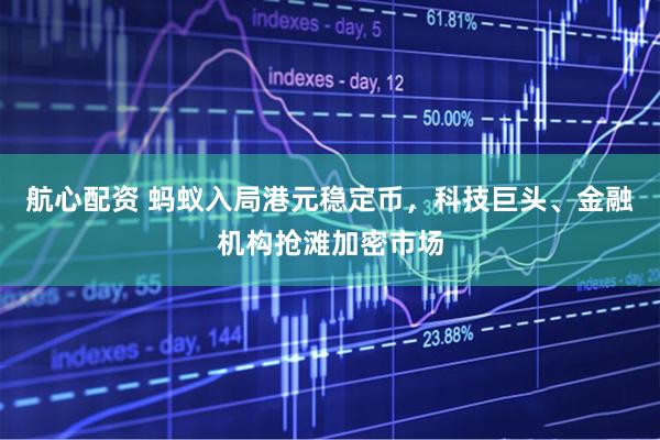 航心配资 蚂蚁入局港元稳定币，科技巨头、金融机构抢滩加密市场