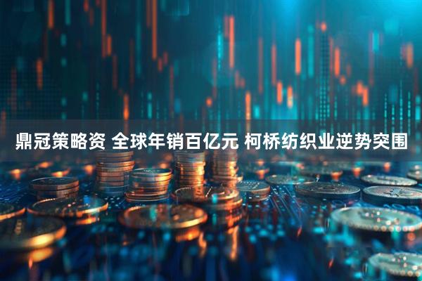 鼎冠策略资 全球年销百亿元 柯桥纺织业逆势突围