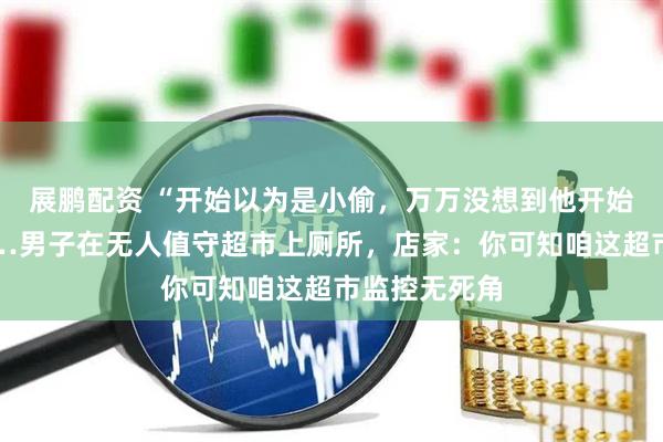 展鹏配资 “开始以为是小偷，万万没想到他开始上厕所”……男子在无人值守超市上厕所，店家：你可知咱这超市监控无死角