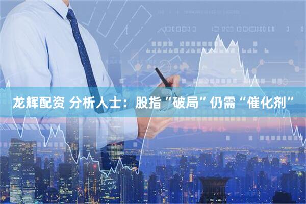 龙辉配资 分析人士：股指“破局”仍需“催化剂”