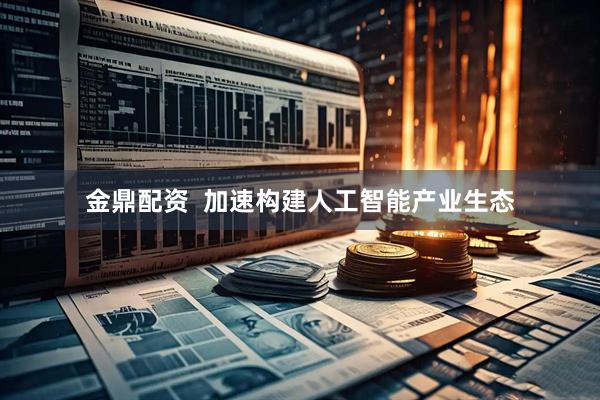 金鼎配资  加速构建人工智能产业生态