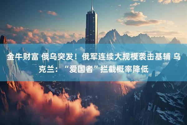 金牛财富 俄乌突发！俄军连续大规模袭击基辅 乌克兰：“爱国者”拦截概率降低