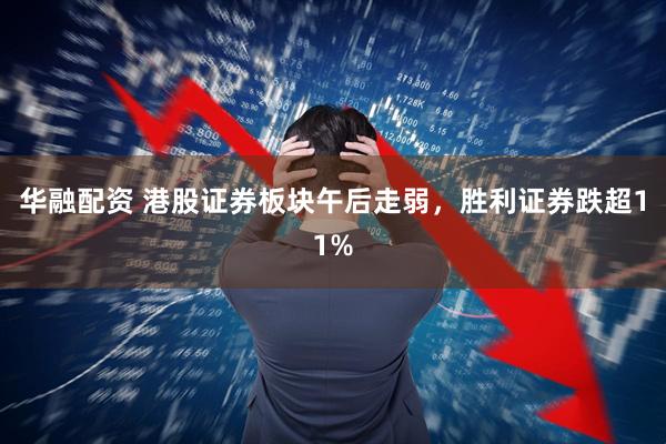 华融配资 港股证券板块午后走弱，胜利证券跌超11%