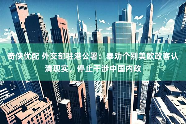 奇侠优配 外交部驻港公署：奉劝个别美欧政客认清现实，停止干涉中国内政