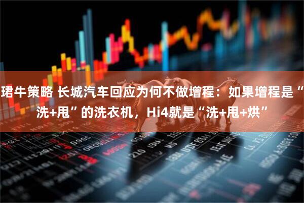 珺牛策略 长城汽车回应为何不做增程：如果增程是“洗+甩”的洗衣机，Hi4就是“洗+甩+烘”