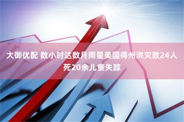 大御优配 数小时达数月雨量　美国得州洪灾致24人死20余儿童失踪