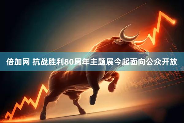 倍加网 抗战胜利80周年主题展今起面向公众开放