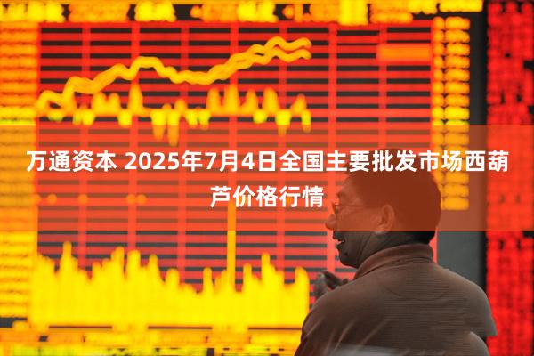 万通资本 2025年7月4日全国主要批发市场西葫芦价格行情