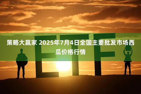 策略大赢家 2025年7月4日全国主要批发市场西瓜价格行情