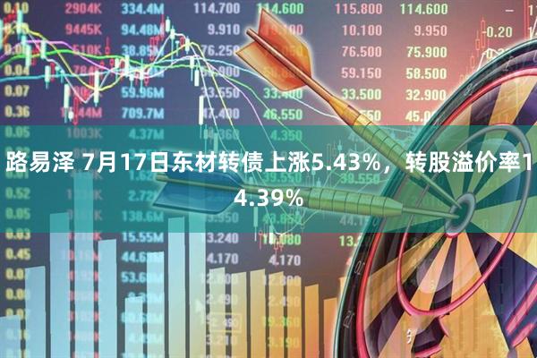 路易泽 7月17日东材转债上涨5.43%，转股溢价率14.39%