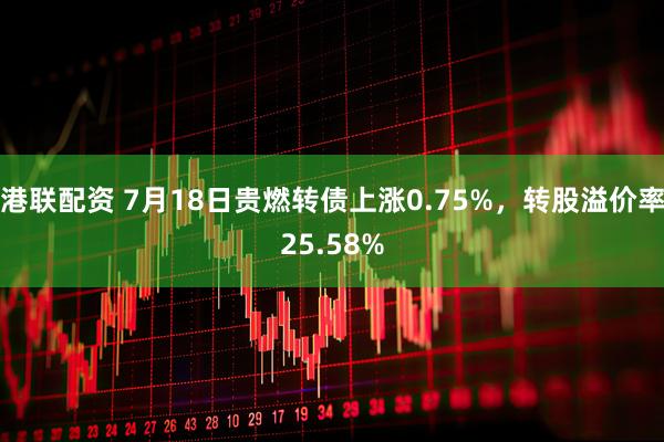 港联配资 7月18日贵燃转债上涨0.75%，转股溢价率25.58%
