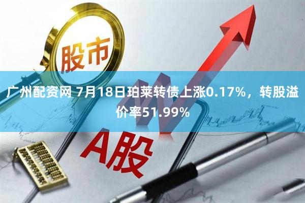 广州配资网 7月18日珀莱转债上涨0.17%，转股溢价率51.99%