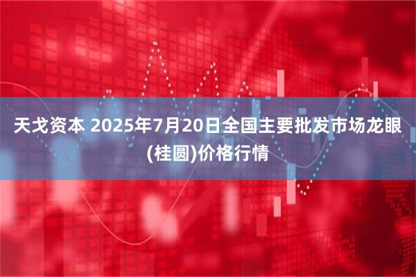 天戈资本 2025年7月20日全国主要批发市场龙眼(桂圆)价格行情