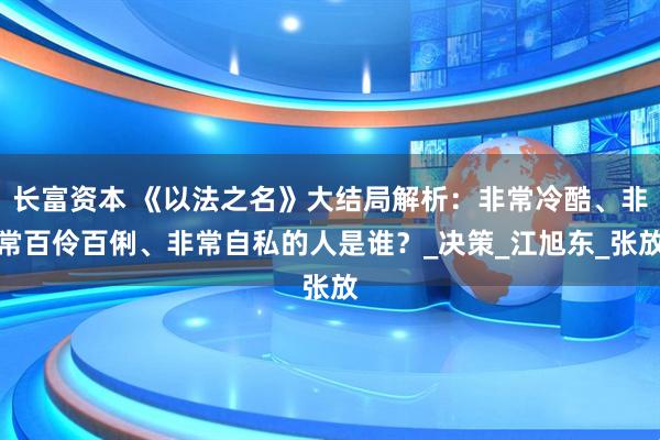 长富资本 《以法之名》大结局解析：非常冷酷、非常百伶百俐、非常自私的人是谁？_决策_江旭东_张放
