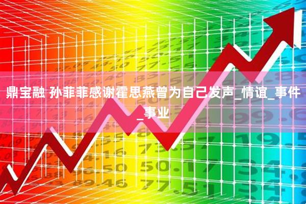 鼎宝融 孙菲菲感谢霍思燕曾为自己发声_情谊_事件_事业