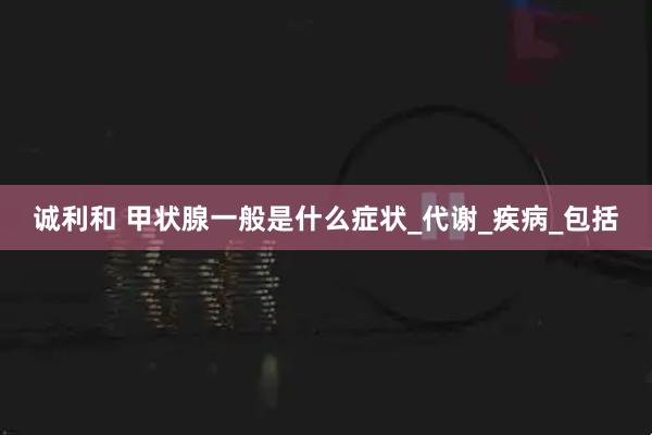 诚利和 甲状腺一般是什么症状_代谢_疾病_包括