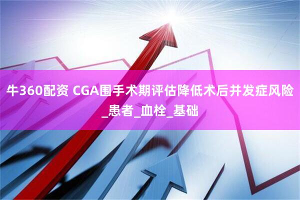 牛360配资 CGA围手术期评估降低术后并发症风险_患者_血栓_基础