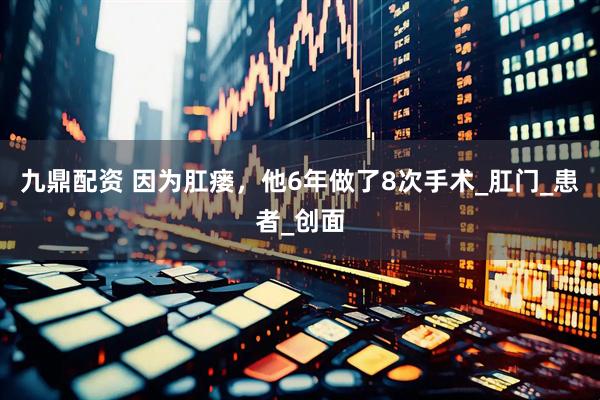 九鼎配资 因为肛瘘，他6年做了8次手术_肛门_患者_创面