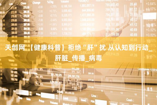 天创网 【健康科普】拒绝“肝”扰 从认知到行动_肝脏_传播_病毒