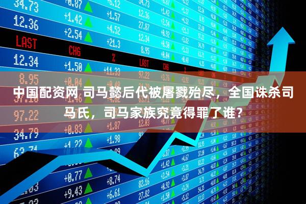 中国配资网 司马懿后代被屠戮殆尽，全国诛杀司马氏，司马家族究竟得罪了谁？
