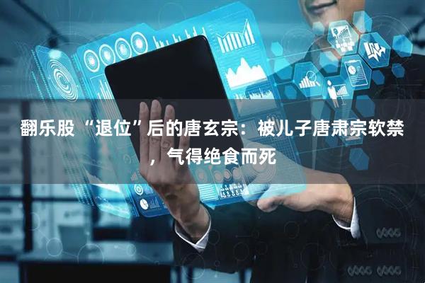翻乐股 “退位”后的唐玄宗：被儿子唐肃宗软禁，气得绝食而死