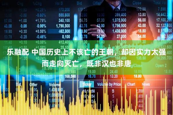 乐融配 中国历史上不该亡的王朝，却因实力太强而走向灭亡，既非汉也非唐