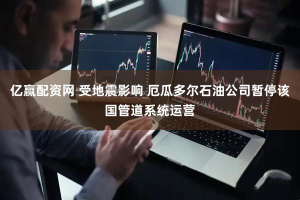 亿赢配资网 受地震影响 厄瓜多尔石油公司暂停该国管道系统运营
