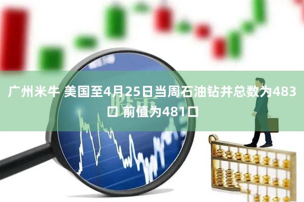 广州米牛 美国至4月25日当周石油钻井总数为483口 前值为481口