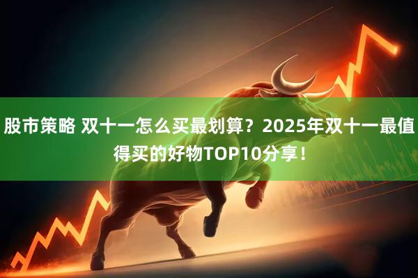股市策略 双十一怎么买最划算？2025年双十一最值得买的好物TOP10分享！
