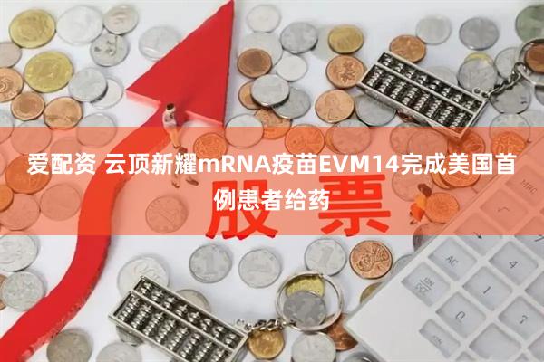 爱配资 云顶新耀mRNA疫苗EVM14完成美国首例患者给药