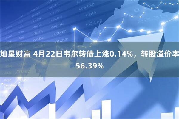 灿星财富 4月22日韦尔转债上涨0.14%，转股溢价率56.39%
