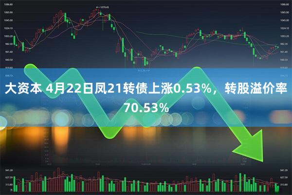 大资本 4月22日凤21转债上涨0.53%，转股溢价率70.53%