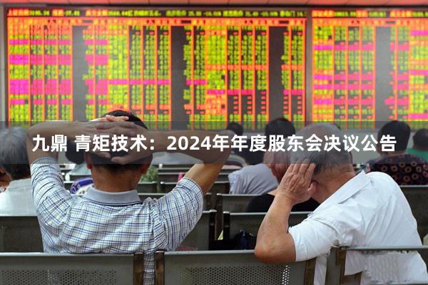 九鼎 青矩技术：2024年年度股东会决议公告