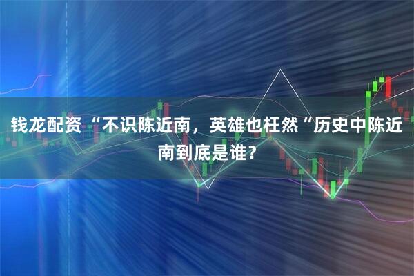 钱龙配资 “不识陈近南，英雄也枉然“历史中陈近南到底是谁？